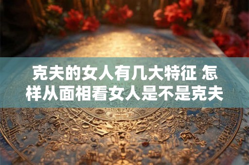 克夫的女人有几大特征 怎样从面相看女人是不是克夫命