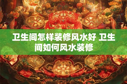 卫生间怎样装修风水好 卫生间如何风水装修