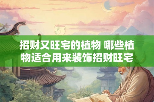 招财又旺宅的植物 哪些植物适合用来装饰招财旺宅 招财又旺宅的植物 哪些植物适合用来装饰招财旺宅