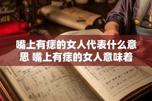 嘴上有痣的女人代表什么意思 嘴上有痣的女人意味着什么
