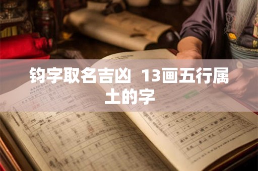 钧字取名吉凶 13画五行属土的字 钧字取名吉凶 13画五行属土的字