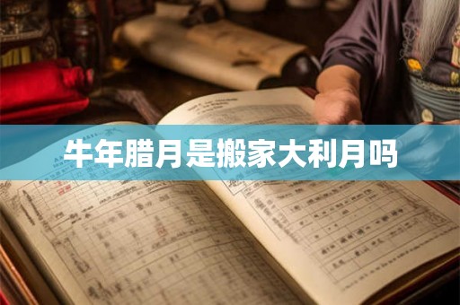 牛年腊月是搬家大利月吗