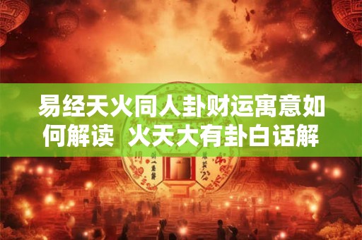 易经天火同人卦财运寓意如何解读  火天大有卦白话解释