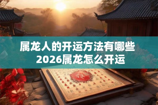 属龙人的开运方法有哪些  2026属龙怎么开运