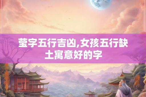 莹字五行吉凶,女孩五行缺土寓意好的字 莹字五行吉凶,女孩五行缺土寓意好的字
