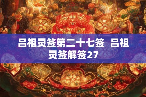 吕祖灵签第二十七签 吕祖灵签解签27 吕祖灵签第二十七签 吕祖灵签解签27