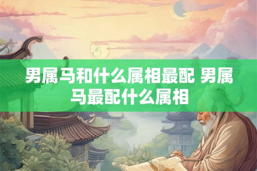 男属马和什么属相最配 男属马最配什么属相