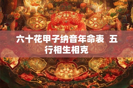 六十花甲子纳音年命表  五行相生相克