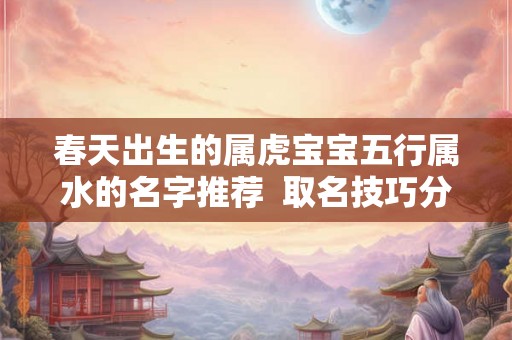 春天出生的属虎宝宝五行属水的名字推荐  取名技巧分享