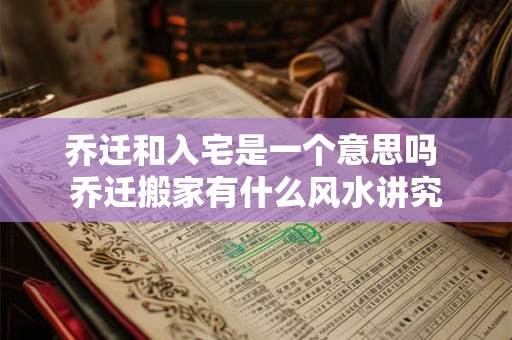乔迁和入宅是一个意思吗 乔迁搬家有什么风水讲究