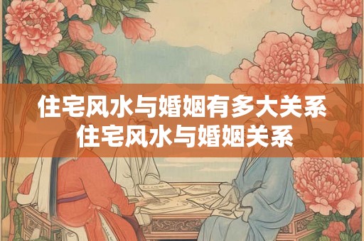 住宅风水与婚姻有多大关系 住宅风水与婚姻关系