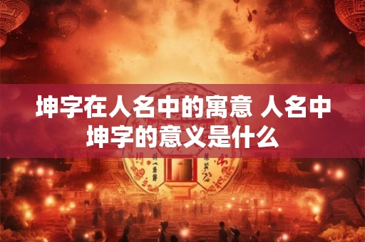 坤字在人名中的寓意 人名中坤字的意义是什么