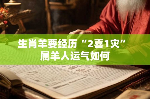 生肖羊要经历“2喜1灾” 属羊人运气如何