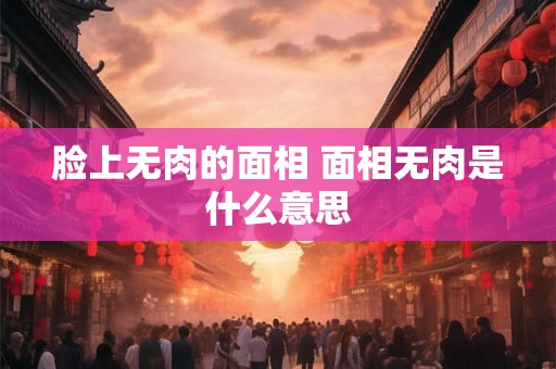 脸上无肉的面相 面相无肉是什么意思