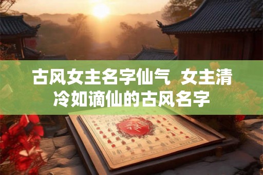 古风女主名字仙气  女主清冷如谪仙的古风名字