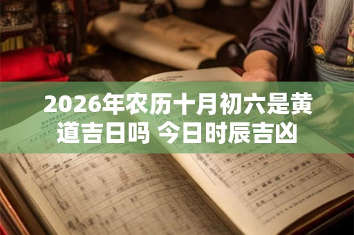 2026年农历十月初六是黄道吉日吗 今日时辰吉凶 2026年农历十月初六是黄道吉日吗 今日时辰吉凶