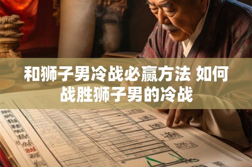 和狮子男冷战必赢方法 如何战胜狮子男的冷战 和狮子男冷战必赢方法 如何战胜狮子男的冷战