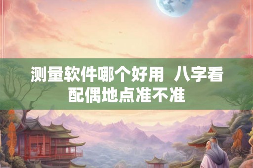 测量软件哪个好用  八字看配偶地点准不准