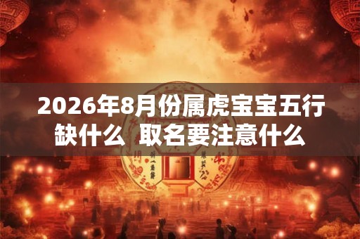 2026年8月份属虎宝宝五行缺什么  取名要注意什么