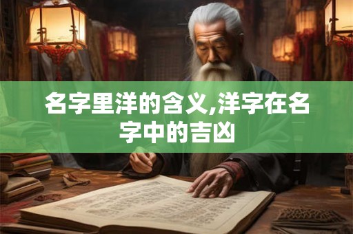 名字里洋的含义,洋字在名字中的吉凶