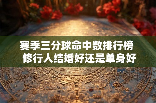赛季三分球命中数排行榜 修行人结婚好还是单身好 赛季三分球命中数排行榜 修行人结婚好还是单身好