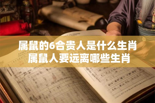 属鼠的6合贵人是什么生肖 属鼠人要远离哪些生肖 属鼠的6合贵人是什么生肖 属鼠人要远离哪些生肖