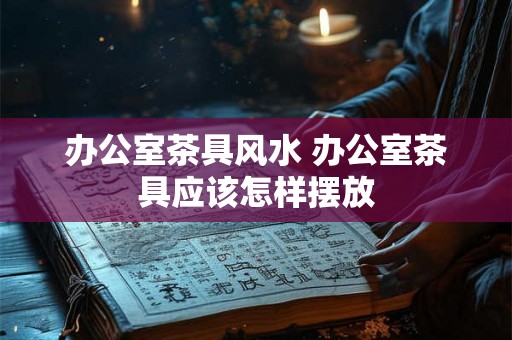 办公室茶具风水 办公室茶具应该怎样摆放