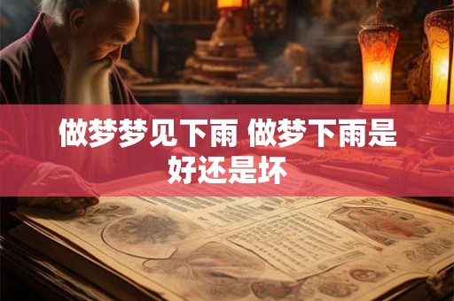 做梦梦见下雨 做梦下雨是好还是坏 做梦梦见下雨 做梦下雨是好还是坏