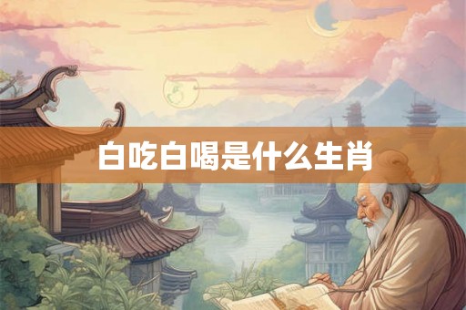 白吃白喝是什么生肖