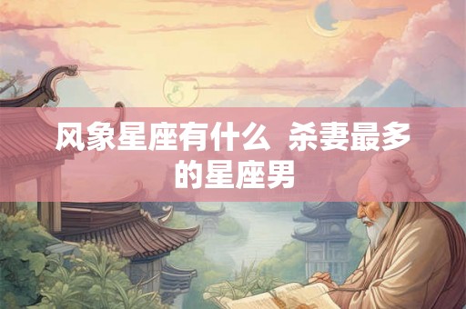 风象星座有什么 杀妻最多的星座男 风象星座有什么 杀妻最多的星座男