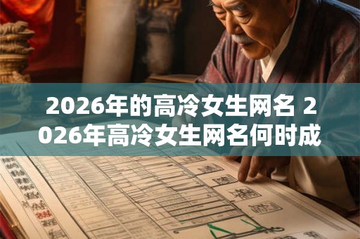 2026年的高冷女生网名 2026年高冷女生网名何时成为流行趋势 2026年的高冷女生网名 2026年高冷女生网名何时成为流行趋势