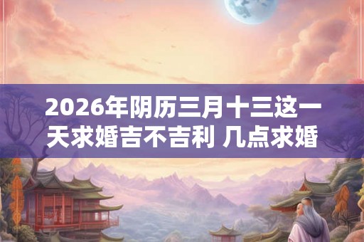 2026年阴历三月十三这一天求婚吉不吉利 几点求婚好