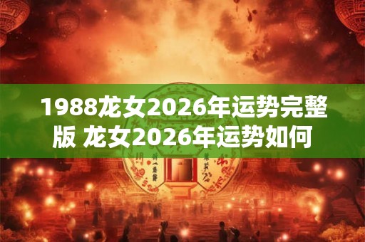 1988龙女2026年运势完整版 龙女2026年运势如何 1988龙女2026年运势完整版 龙女2026年运势如何
