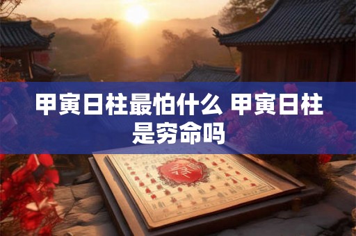 甲寅日柱最怕什么 甲寅日柱是穷命吗