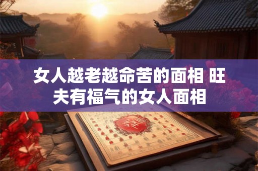 女人越老越命苦的面相 旺夫有福气的女人面相