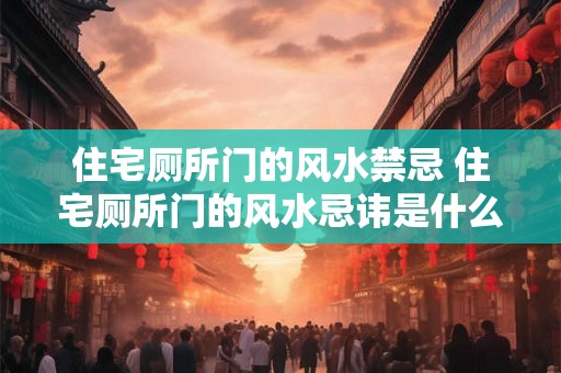 住宅厕所门的风水禁忌 住宅厕所门的风水忌讳是什么