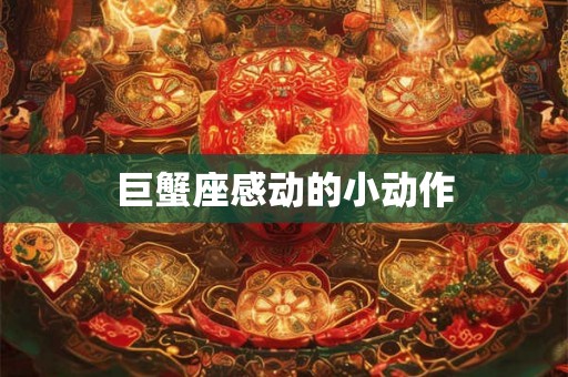 巨蟹座感动的小动作 巨蟹座感动的小动作