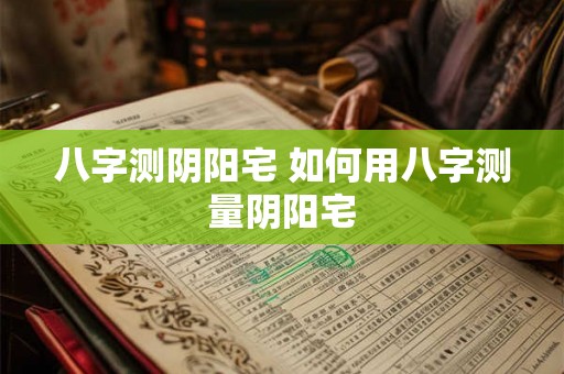 八字测阴阳宅 如何用八字测量阴阳宅 八字测阴阳宅 如何用八字测量阴阳宅