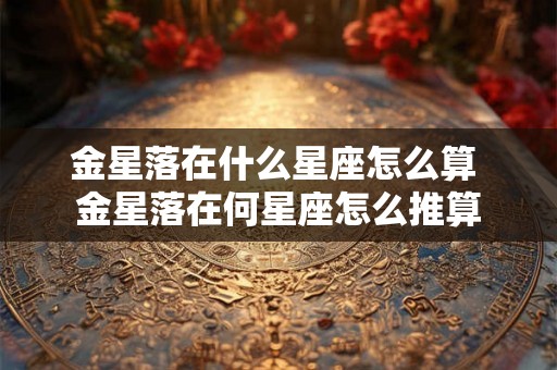 金星落在什么星座怎么算 金星落在何星座怎么推算