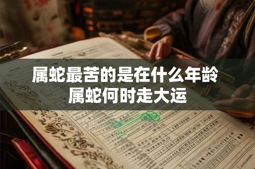 属蛇最苦的是在什么年龄 属蛇何时走大运