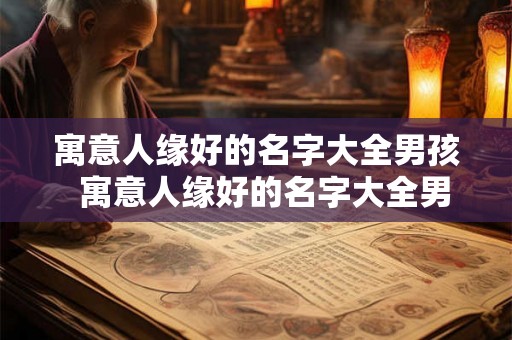 寓意人缘好的名字大全男孩 寓意人缘好的名字大全男孩 寓意人缘好的名字大全男孩 寓意人缘好的名字大全男孩