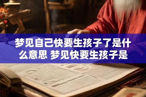 梦见自己快要生孩子了是什么意思 梦见快要生孩子是什么意思 梦见自己快要生孩子了是什么意思 梦见快要生孩子是什么意思