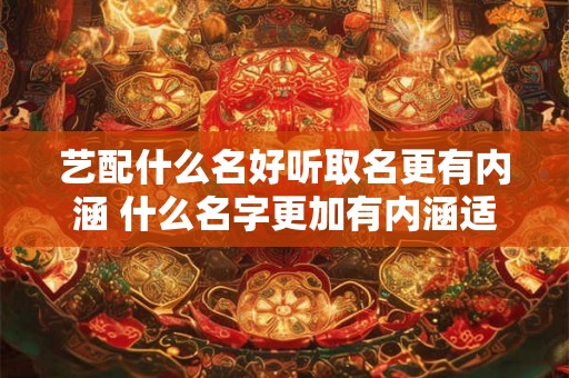 艺配什么名好听取名更有内涵 什么名字更加有内涵适合艺配