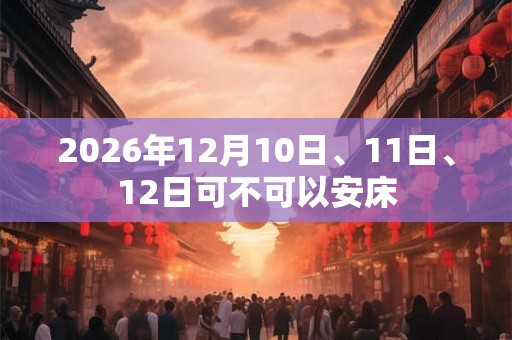 2026年12月10日、11日、12日可不可以安床