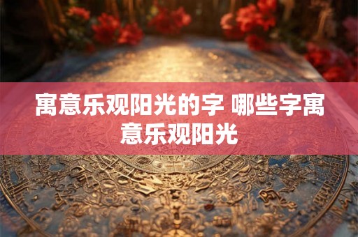 寓意乐观阳光的字 哪些字寓意乐观阳光