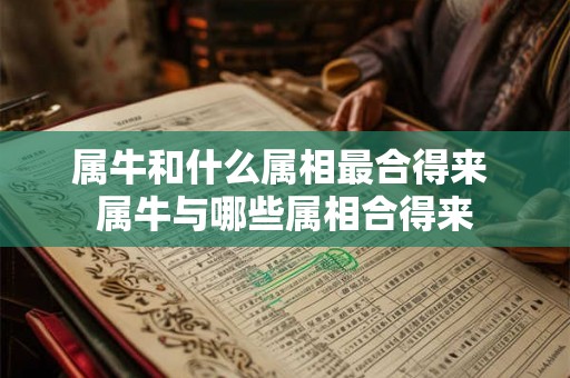 属牛和什么属相最合得来 属牛与哪些属相合得来 属牛和什么属相最合得来 属牛与哪些属相合得来