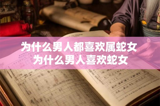 为什么男人都喜欢属蛇女 为什么男人喜欢蛇女 为什么男人都喜欢属蛇女 为什么男人喜欢蛇女