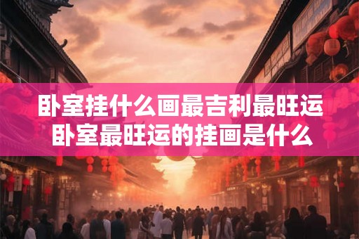 卧室挂什么画最吉利最旺运 卧室最旺运的挂画是什么