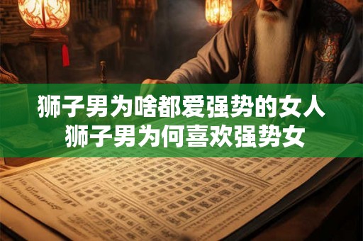 狮子男为啥都爱强势的女人 狮子男为何喜欢强势女