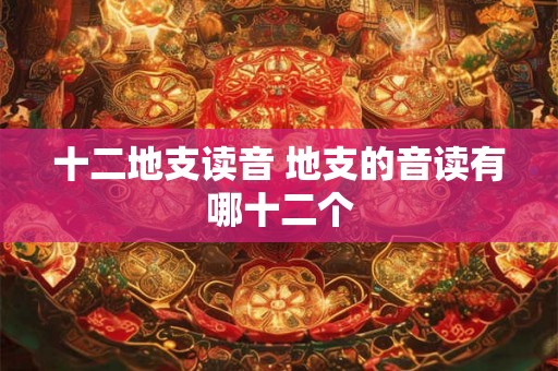 十二地支读音 地支的音读有哪十二个